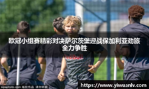 欧冠小组赛精彩对决萨尔茨堡迎战保加利亚劲旅全力争胜