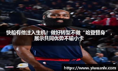 快船有他注入生机！做好转型不做“哈登替身”，展示共同优势不输小卡