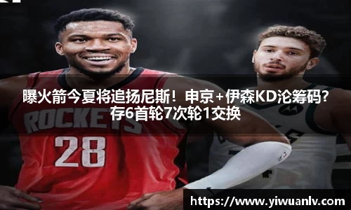曝火箭今夏将追扬尼斯！申京+伊森KD沦筹码？存6首轮7次轮1交换
